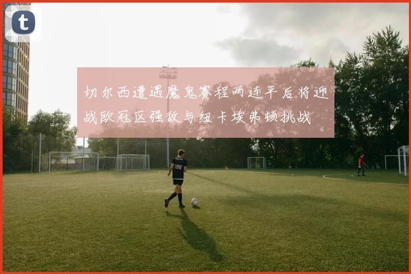 切尔西遭遇魔鬼赛程两连平后将迎战欧冠区强敌与纽卡埃弗顿挑战