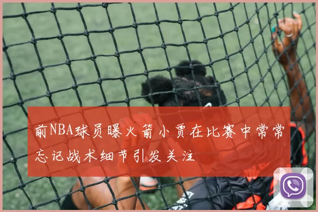 前NBA球员曝火箭小贾在比赛中常常忘记战术细节引发关注